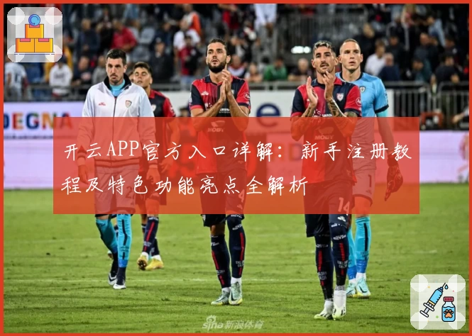 开云APP官方入口详解:新手注册教程及特色功能亮点全解析