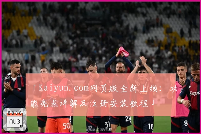 「Kaiyun.com网页版全新上线：功能亮点详解及注册安装教程」