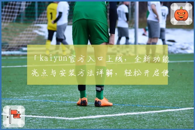 「kaiyun官方入口上线，全新功能亮点与安装方法详解，轻松开启便捷体验」