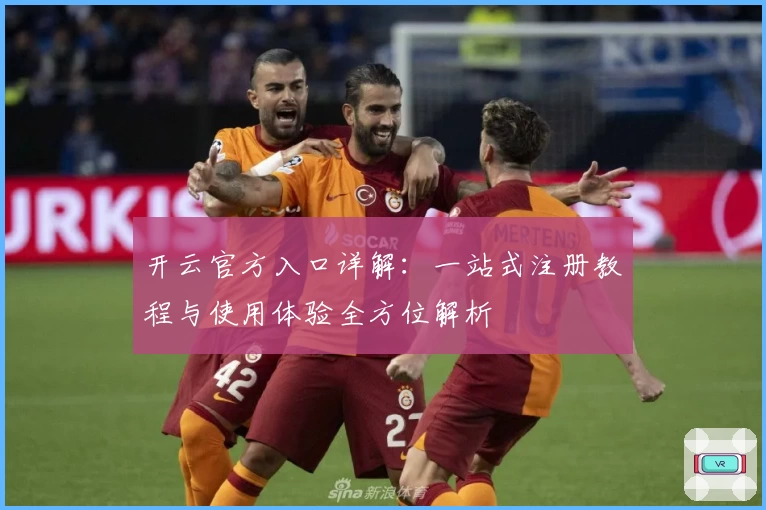 开云官方入口详解:一站式注册教程与使用体验全方位解析