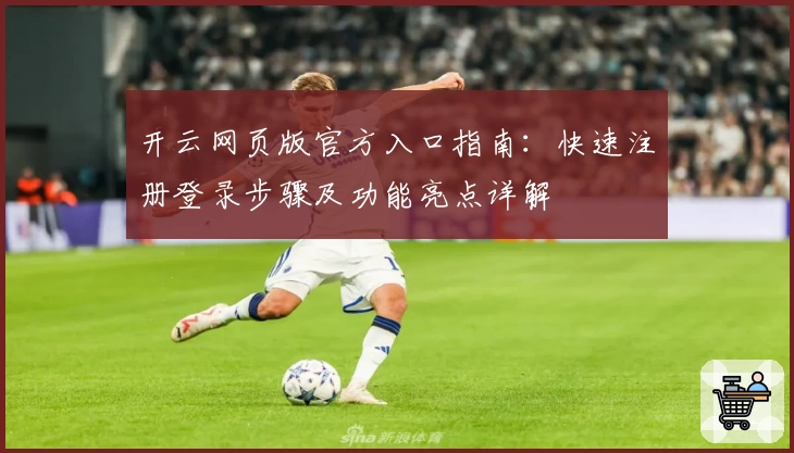 开云网页版官方入口指南：快速注册登录步骤及功能亮点详解