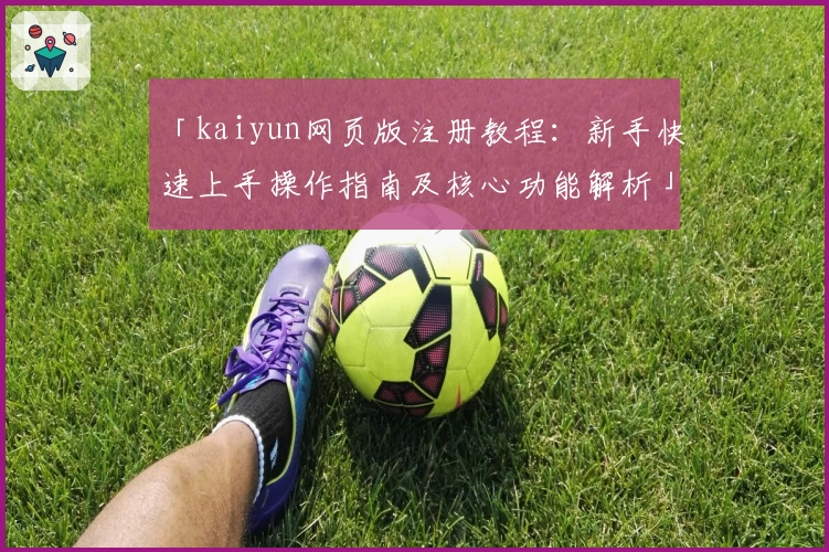「kaiyun网页版注册教程:新手快速上手操作指南及核心功能解析」