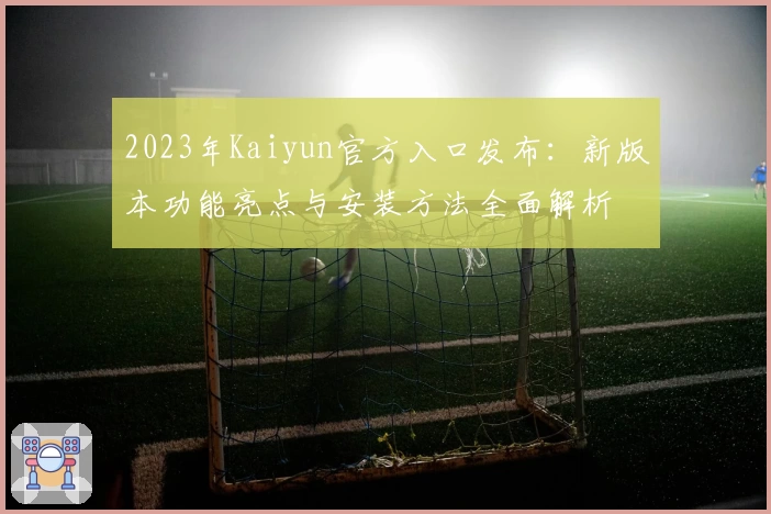 2023年Kaiyun官方入口发布：新版本功能亮点与安装方法全面解析