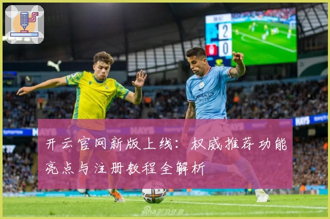 开云官网新版上线：权威推荐功能亮点与注册教程全解析
