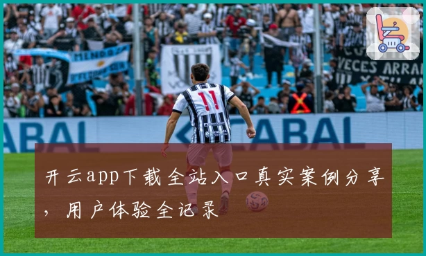 开云app下载全站入口真实案例分享，用户体验全记录