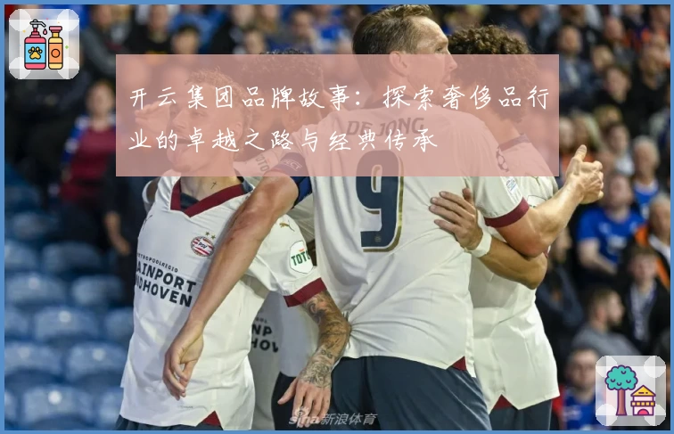 开云集团品牌故事:探索奢侈品行业的卓越之路与经典传承