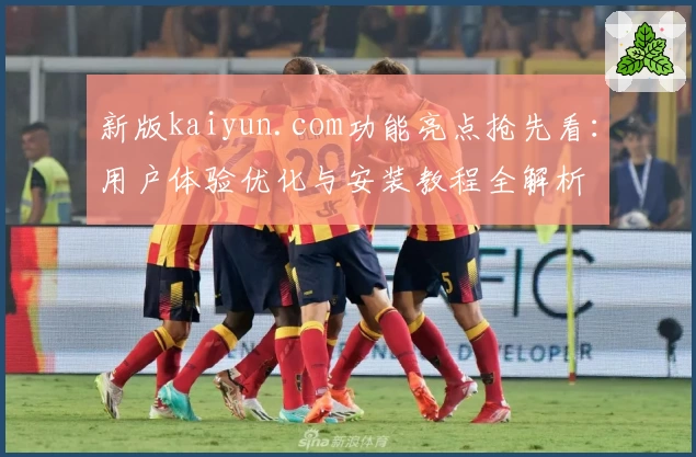 新版kaiyun.com功能亮点抢先看：用户体验优化与安装教程全解析