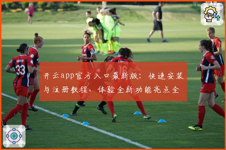 开云app官方入口最新版：快速安装与注册教程，体验全新功能亮点全面升级