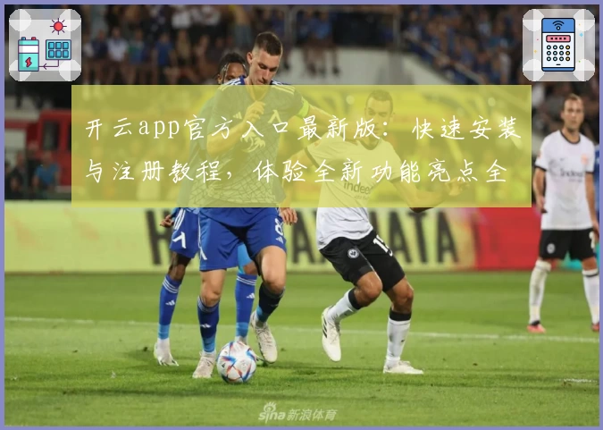 开云app官方入口最新版：快速安装与注册教程，体验全新功能亮点全面升级