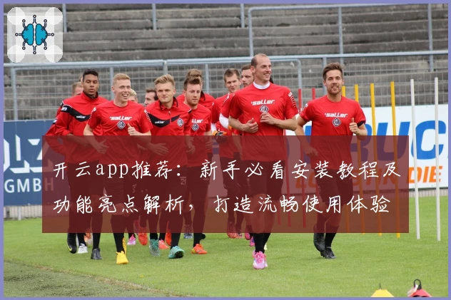 开云app推荐:新手必看安装教程及功能亮点解析,打造流畅使用体验