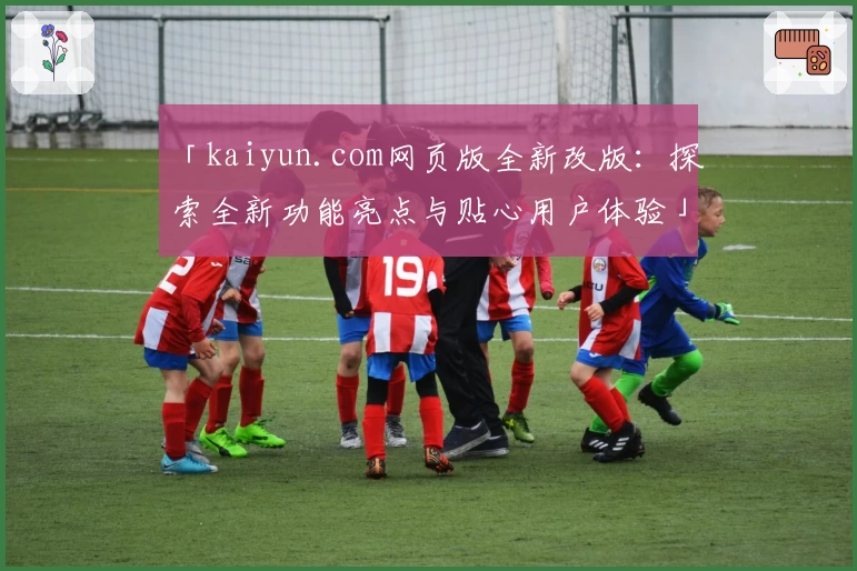 「kaiyun.com网页版全新改版：探索全新功能亮点与贴心用户体验」