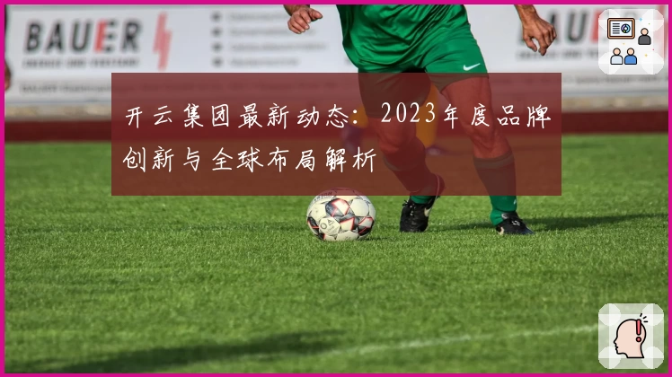 开云集团最新动态：2023年度品牌创新与全球布局解析