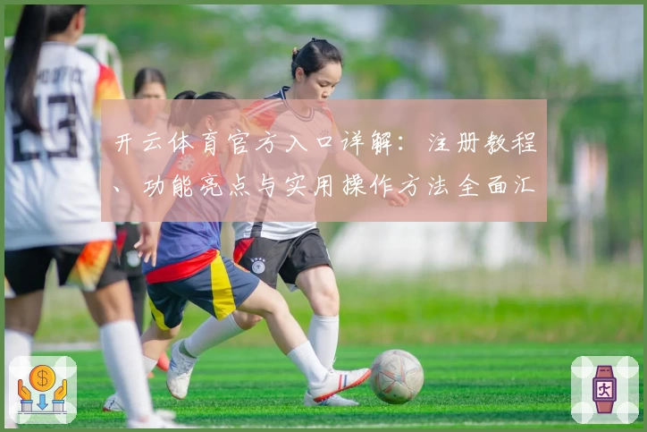 开云体育官方入口详解：注册教程、功能亮点与实用操作方法全面汇总
