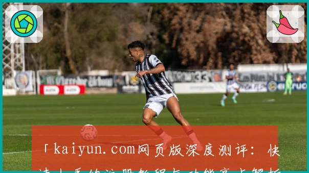 「kaiyun.com网页版深度测评：快速上手的注册教程与功能亮点解析」