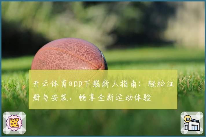 开云体育app下载新人指南：轻松注册与安装，畅享全新运动体验